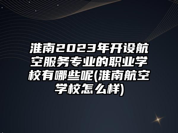 淮南2023年開設(shè)航空服務(wù)專業(yè)的職業(yè)學(xué)校有哪些呢(淮南航空學(xué)校怎么樣)