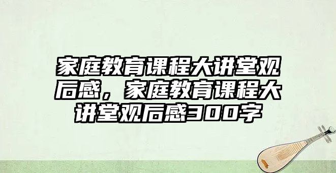 家庭教育課程大講堂觀后感，家庭教育課程大講堂觀后感300字