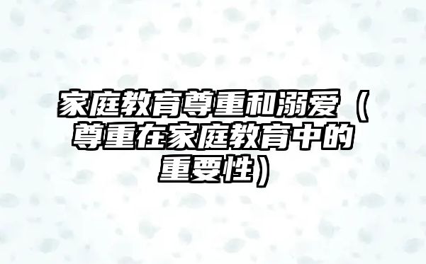 家庭教育尊重和溺愛(ài)（尊重在家庭教育中的重要性）