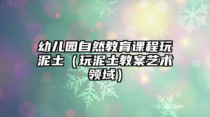 幼兒園自然教育課程玩泥土（玩泥土教案藝術領域）