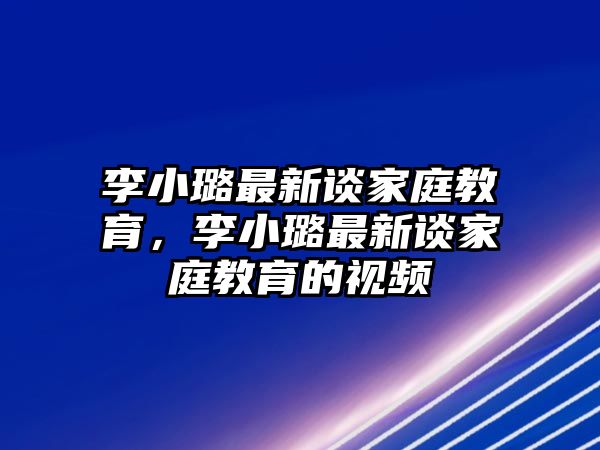 李小璐最新談家庭教育，李小璐最新談家庭教育的視頻