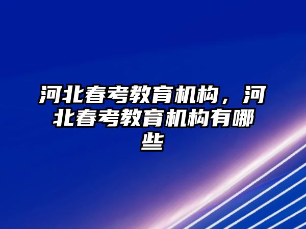 河北春考教育機(jī)構(gòu)，河北春考教育機(jī)構(gòu)有哪些