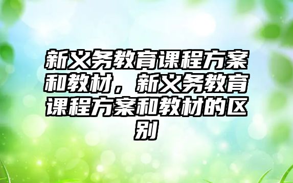 新義務(wù)教育課程方案和教材，新義務(wù)教育課程方案和教材的區(qū)別