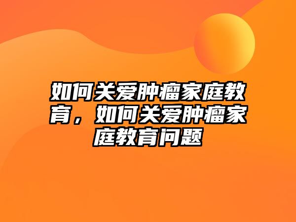 如何關(guān)愛腫瘤家庭教育，如何關(guān)愛腫瘤家庭教育問題