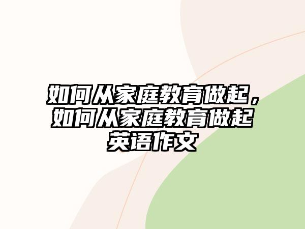 如何從家庭教育做起，如何從家庭教育做起英語作文