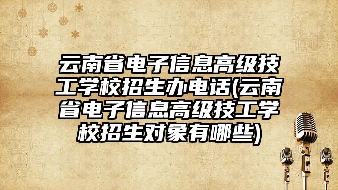 云南省電子信息高級技工學校招生辦電話(云南省電子信息高級技工學校招生對象有哪些)