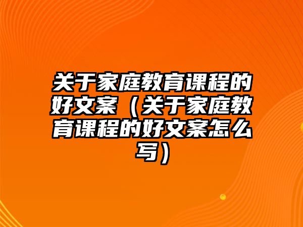 關(guān)于家庭教育課程的好文案（關(guān)于家庭教育課程的好文案怎么寫）