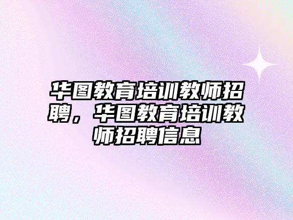 華圖教育培訓教師招聘，華圖教育培訓教師招聘信息