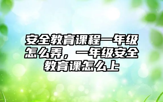 安全教育課程一年級怎么弄，一年級安全教育課怎么上