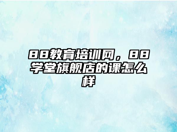 88教育培訓(xùn)網(wǎng)，88學(xué)堂旗艦店的課怎么樣