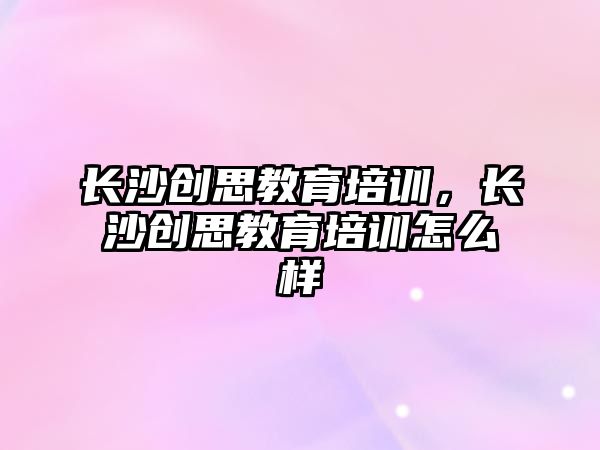 長(zhǎng)沙創(chuàng)思教育培訓(xùn)，長(zhǎng)沙創(chuàng)思教育培訓(xùn)怎么樣