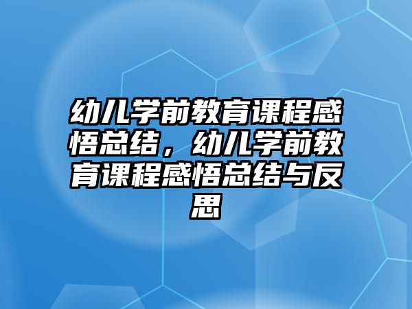 幼兒學(xué)前教育課程感悟總結(jié)，幼兒學(xué)前教育課程感悟總結(jié)與反思