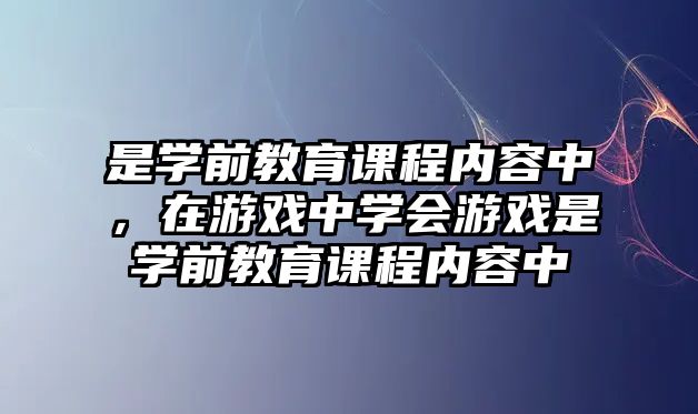 是學(xué)前教育課程內(nèi)容中，在游戲中學(xué)會游戲是學(xué)前教育課程內(nèi)容中