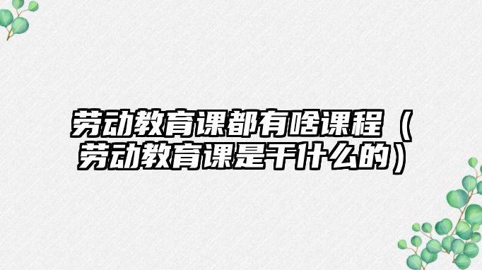 勞動教育課都有啥課程（勞動教育課是干什么的）