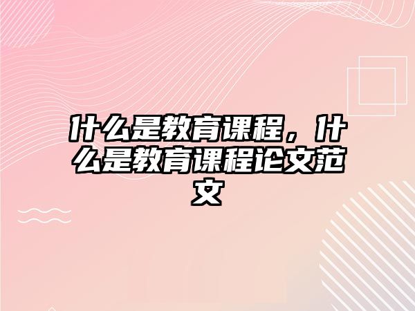 什么是教育課程，什么是教育課程論文范文