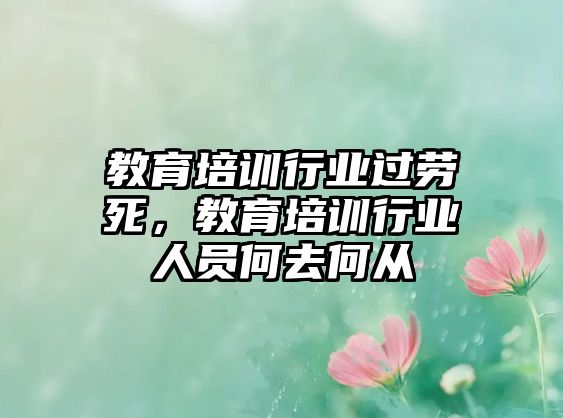 教育培訓(xùn)行業(yè)過勞死，教育培訓(xùn)行業(yè)人員何去何從