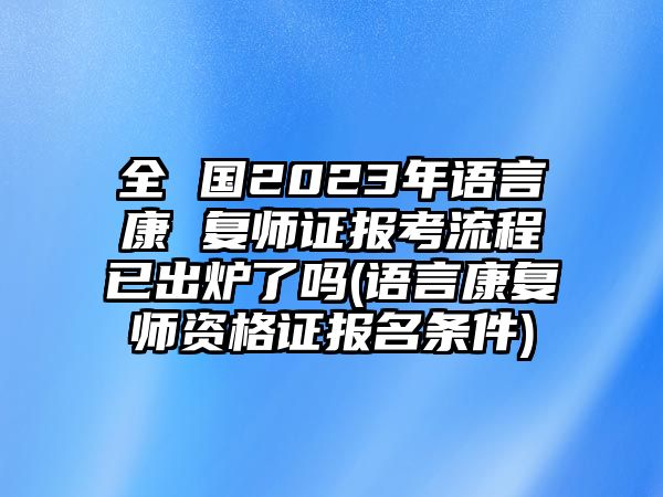 全 國2023年語言康 復(fù)師證報(bào)考流程已出爐了嗎(語言康復(fù)師資格證報(bào)名條件)