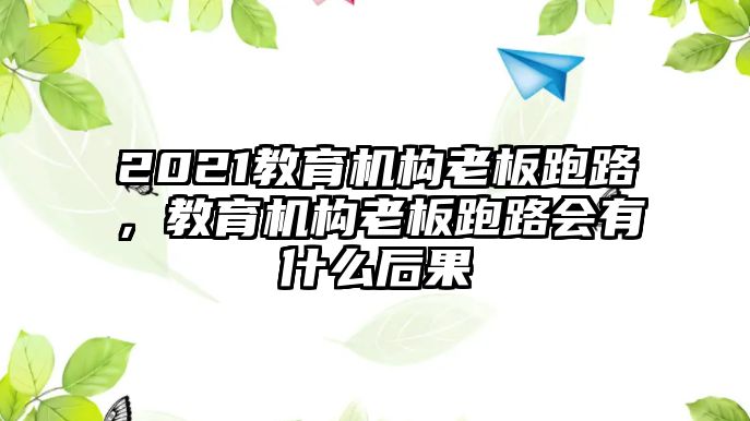 2021教育機(jī)構(gòu)老板跑路，教育機(jī)構(gòu)老板跑路會有什么后果