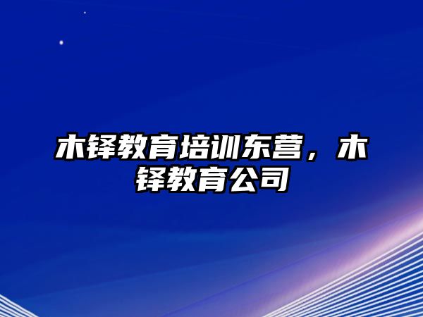 木鐸教育培訓(xùn)東營(yíng)，木鐸教育公司