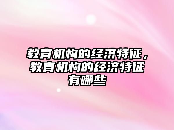 教育機構的經(jīng)濟特征，教育機構的經(jīng)濟特征有哪些