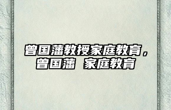 曾國藩教授家庭教育，曾國藩 家庭教育