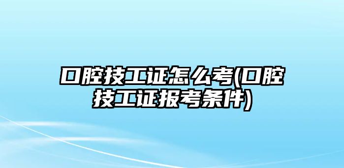 口腔技工證怎么考(口腔技工證報(bào)考條件)