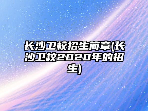 長沙衛(wèi)校招生簡章(長沙衛(wèi)校2020年的招生)