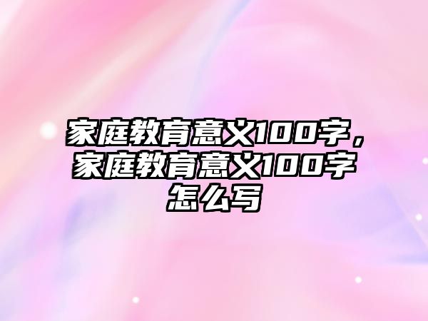 家庭教育意義100字，家庭教育意義100字怎么寫