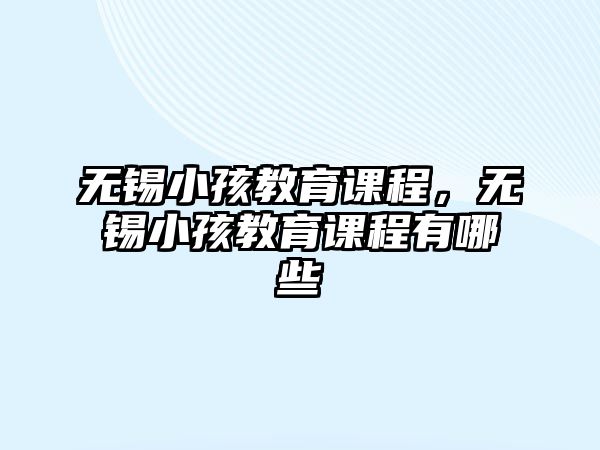 無(wú)錫小孩教育課程，無(wú)錫小孩教育課程有哪些