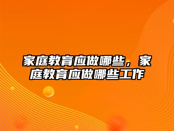 家庭教育應(yīng)做哪些，家庭教育應(yīng)做哪些工作