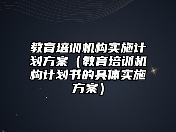 教育培訓機構(gòu)實施計劃方案（教育培訓機構(gòu)計劃書的具體實施方案）