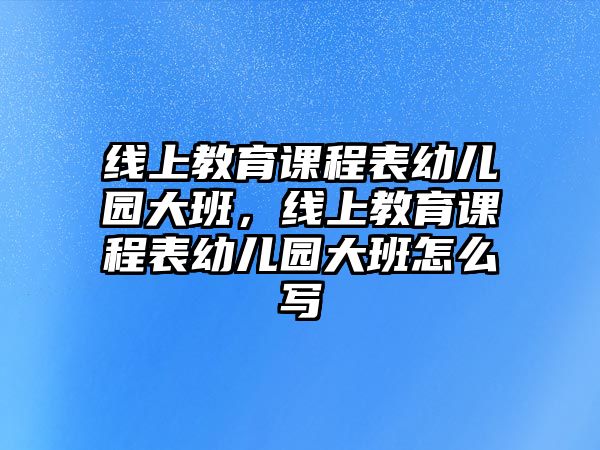 線上教育課程表幼兒園大班，線上教育課程表幼兒園大班怎么寫