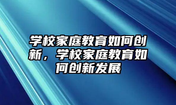 學校家庭教育如何創(chuàng)新，學校家庭教育如何創(chuàng)新發(fā)展