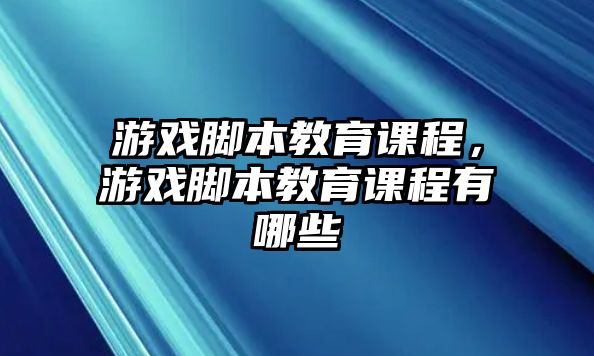 游戲腳本教育課程，游戲腳本教育課程有哪些