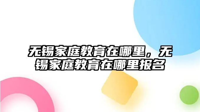 無錫家庭教育在哪里，無錫家庭教育在哪里報名