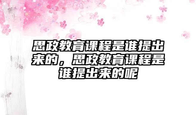 思政教育課程是誰提出來的，思政教育課程是誰提出來的呢