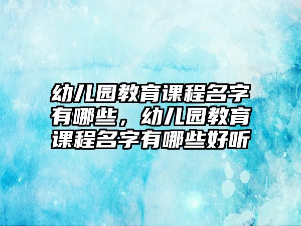 幼兒園教育課程名字有哪些，幼兒園教育課程名字有哪些好聽