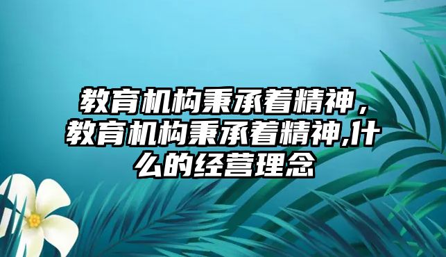 教育機構(gòu)秉承著精神，教育機構(gòu)秉承著精神,什么的經(jīng)營理念