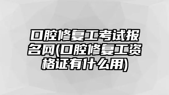 口腔修復工考試報名網(口腔修復工資格證有什么用)