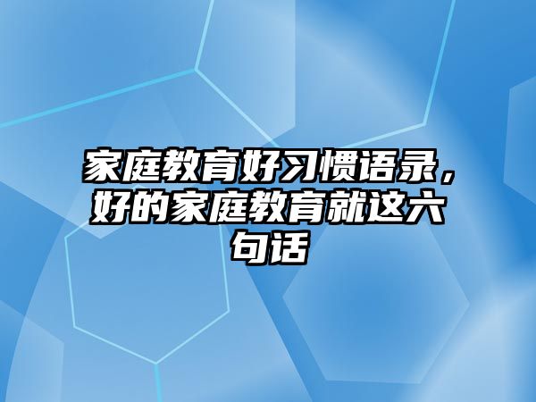 家庭教育好習(xí)慣語錄，好的家庭教育就這六句話