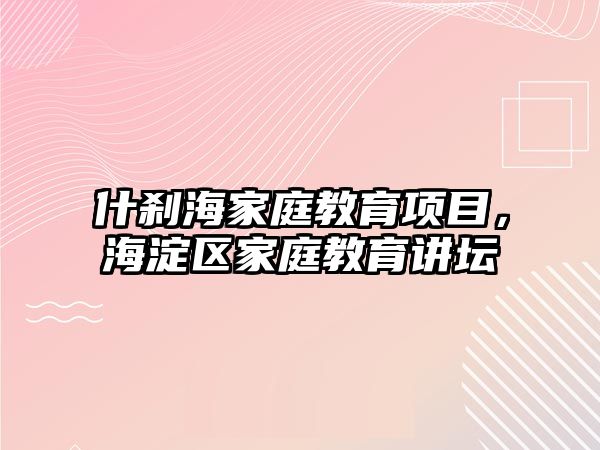 什剎海家庭教育項目，海淀區(qū)家庭教育講壇