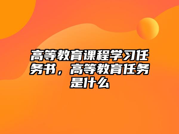 高等教育課程學(xué)習(xí)任務(wù)書，高等教育任務(wù)是什么