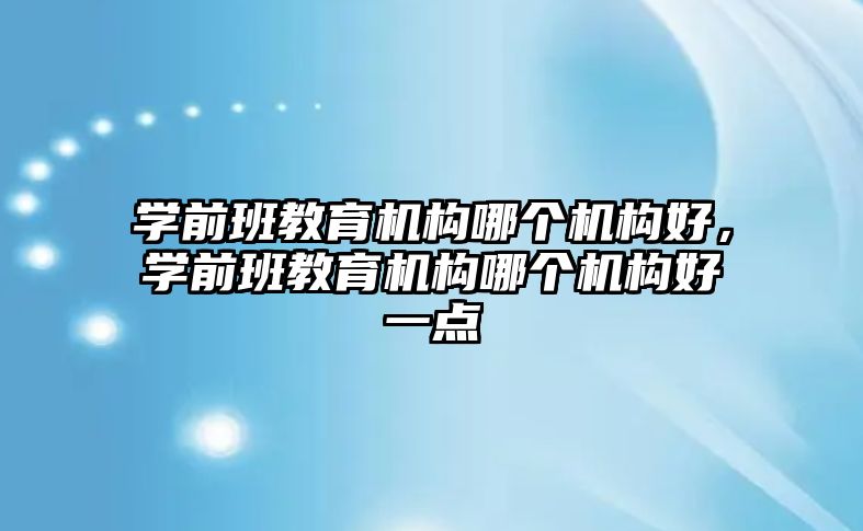 學前班教育機構(gòu)哪個機構(gòu)好，學前班教育機構(gòu)哪個機構(gòu)好一點