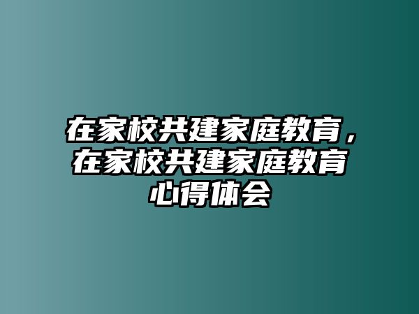 在家校共建家庭教育，在家校共建家庭教育心得體會