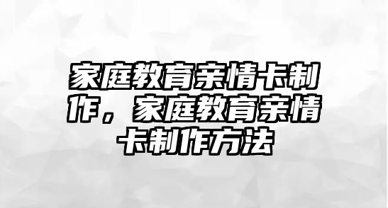 家庭教育親情卡制作，家庭教育親情卡制作方法