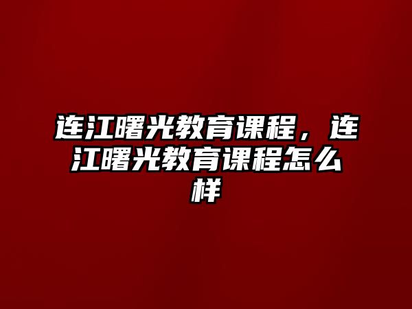 連江曙光教育課程，連江曙光教育課程怎么樣