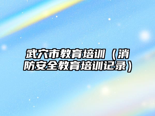 武穴市教育培訓（消防安全教育培訓記錄）