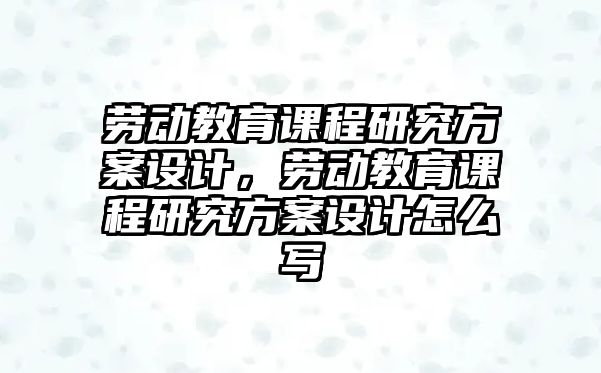 勞動教育課程研究方案設(shè)計，勞動教育課程研究方案設(shè)計怎么寫