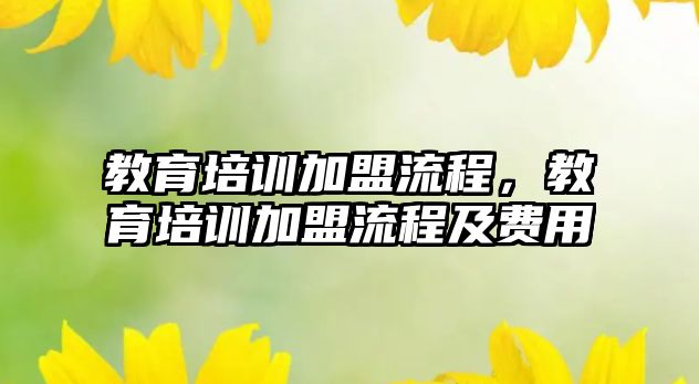 教育培訓(xùn)加盟流程，教育培訓(xùn)加盟流程及費(fèi)用