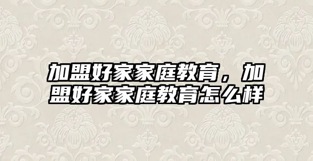 加盟好家家庭教育，加盟好家家庭教育怎么樣